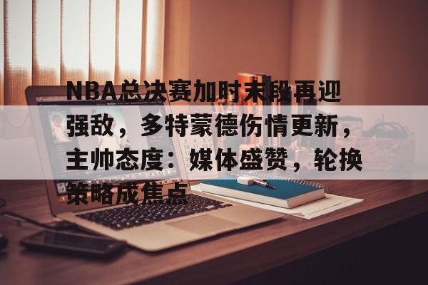 开云体育-NBA总决赛加时末段再迎强敌，多特蒙德伤情更新，主帅态度：媒体盛赞，轮换策略成焦点的简单介绍