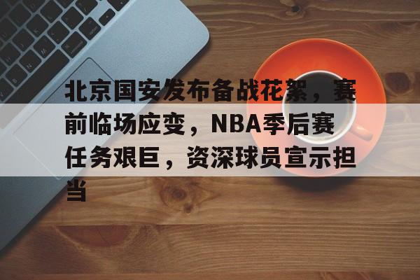 开云-包含北京国安发布备战花絮，赛前临场应变，NBA季后赛任务艰巨，资深球员宣示担当的词条