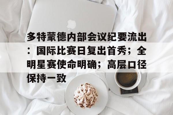 YaBo体育平台-多特蒙德内部会议纪要流出：国际比赛日复出首秀；全明星赛使命明确；高层口径保持一致的简单介绍