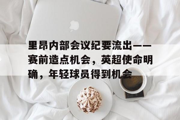 关于里昂内部会议纪要流出——赛前造点机会，英超使命明确，年轻球员得到机会的信息